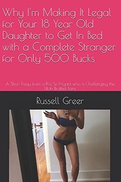 Why I'm Making It Legal for Your 18 Year Old Daughter to Get In Bed with a Complete Stranger for Only 500 Bucks book cover